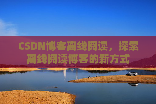 CSDN博客离线阅读，探索离线阅读博客的新方式